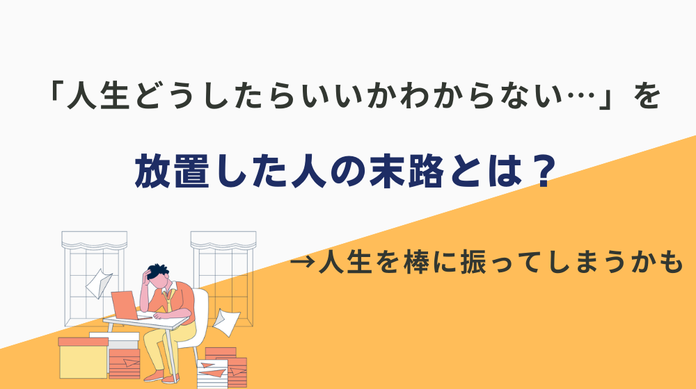 「人生どうしたらいいかわからない…」を放置した人の末路とは？